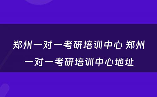 郑州一对一考研培训中心 郑州一对一考研培训中心地址