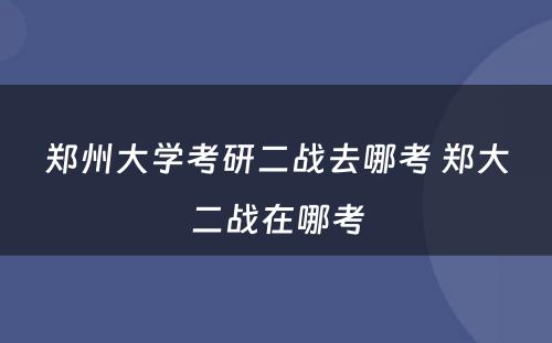 郑州大学考研二战去哪考 郑大二战在哪考