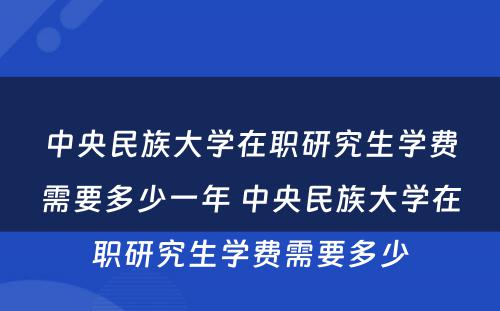 中央民族大学在职研究生学费需要多少一年 中央民族大学在职研究生学费需要多少