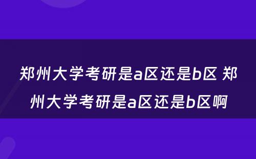 郑州大学考研是a区还是b区 郑州大学考研是a区还是b区啊