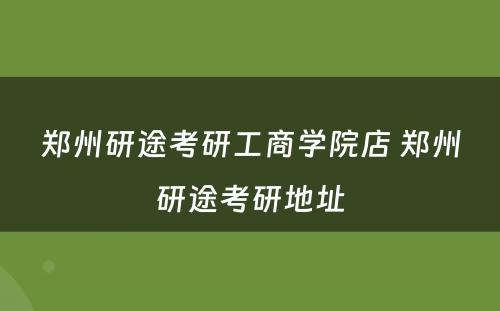 郑州研途考研工商学院店 郑州研途考研地址