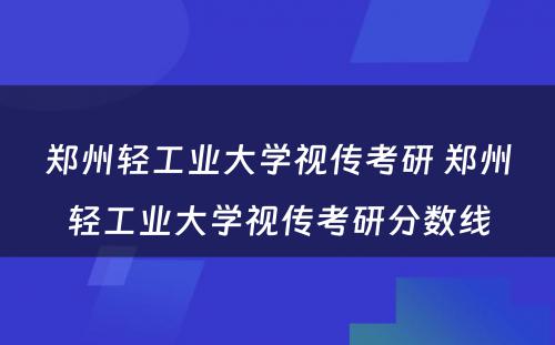 郑州轻工业大学视传考研 郑州轻工业大学视传考研分数线