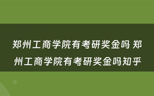 郑州工商学院有考研奖金吗 郑州工商学院有考研奖金吗知乎