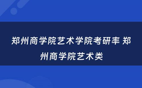 郑州商学院艺术学院考研率 郑州商学院艺术类