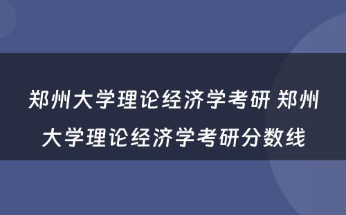 郑州大学理论经济学考研 郑州大学理论经济学考研分数线