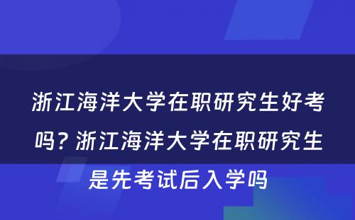 浙江海洋大学在职研究生好考吗? 浙江海洋大学在职研究生是先考试后入学吗