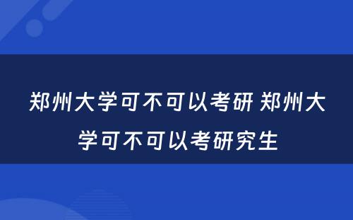 郑州大学可不可以考研 郑州大学可不可以考研究生