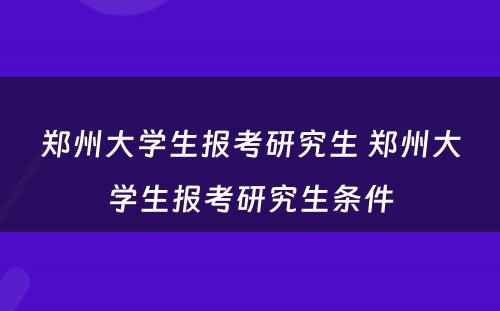 郑州大学生报考研究生 郑州大学生报考研究生条件