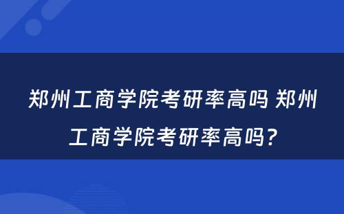 郑州工商学院考研率高吗 郑州工商学院考研率高吗?