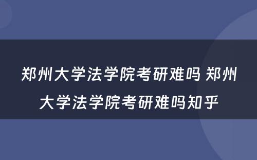 郑州大学法学院考研难吗 郑州大学法学院考研难吗知乎