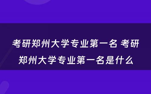 考研郑州大学专业第一名 考研郑州大学专业第一名是什么