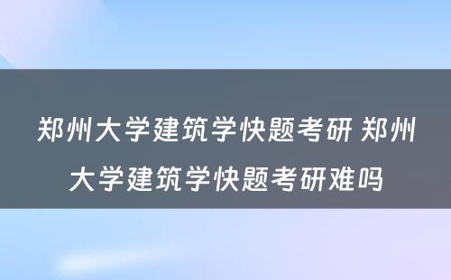 郑州大学建筑学快题考研 郑州大学建筑学快题考研难吗