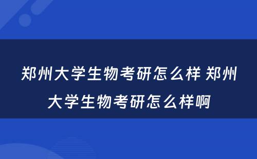 郑州大学生物考研怎么样 郑州大学生物考研怎么样啊