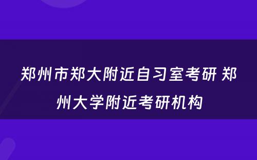 郑州市郑大附近自习室考研 郑州大学附近考研机构