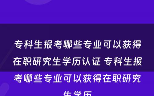 专科生报考哪些专业可以获得在职研究生学历认证 专科生报考哪些专业可以获得在职研究生学历