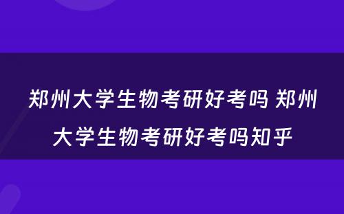 郑州大学生物考研好考吗 郑州大学生物考研好考吗知乎