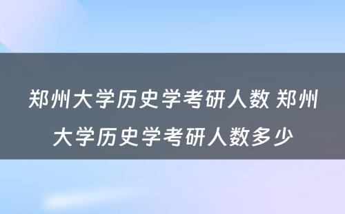 郑州大学历史学考研人数 郑州大学历史学考研人数多少