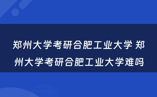 郑州大学考研合肥工业大学 郑州大学考研合肥工业大学难吗