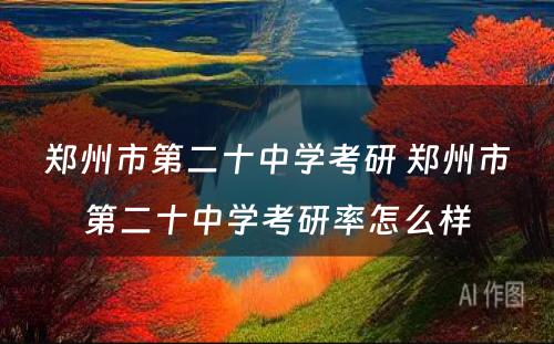 郑州市第二十中学考研 郑州市第二十中学考研率怎么样