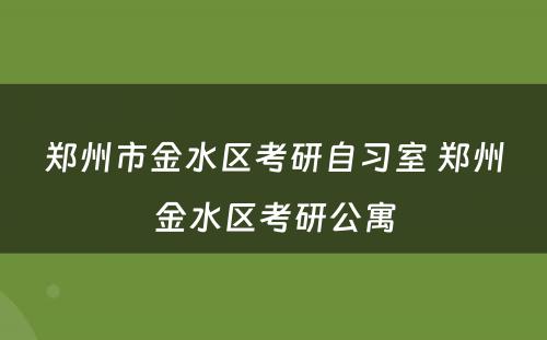 郑州市金水区考研自习室 郑州金水区考研公寓