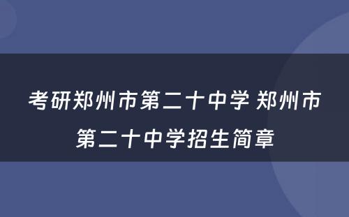 考研郑州市第二十中学 郑州市第二十中学招生简章