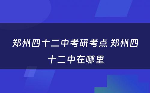 郑州四十二中考研考点 郑州四十二中在哪里