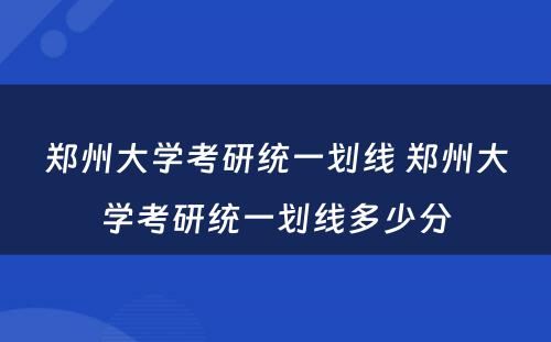 郑州大学考研统一划线 郑州大学考研统一划线多少分