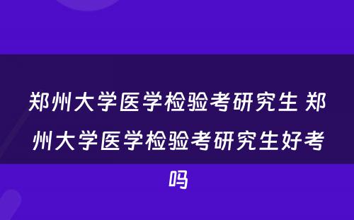 郑州大学医学检验考研究生 郑州大学医学检验考研究生好考吗