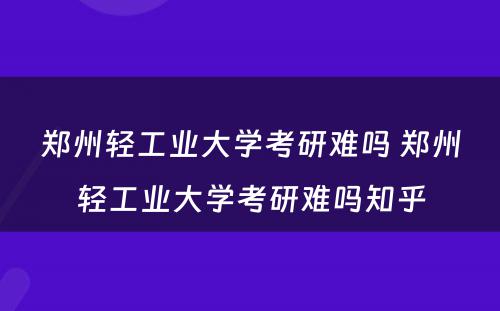 郑州轻工业大学考研难吗 郑州轻工业大学考研难吗知乎