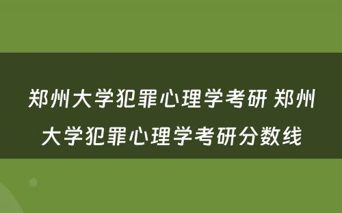 郑州大学犯罪心理学考研 郑州大学犯罪心理学考研分数线