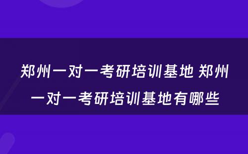 郑州一对一考研培训基地 郑州一对一考研培训基地有哪些