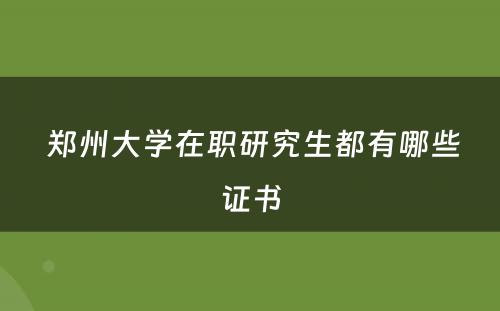  郑州大学在职研究生都有哪些证书