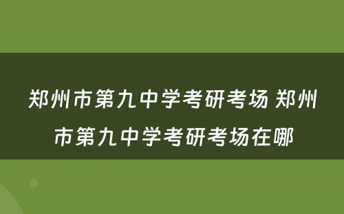 郑州市第九中学考研考场 郑州市第九中学考研考场在哪