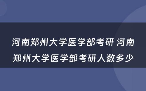 河南郑州大学医学部考研 河南郑州大学医学部考研人数多少