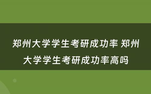 郑州大学学生考研成功率 郑州大学学生考研成功率高吗