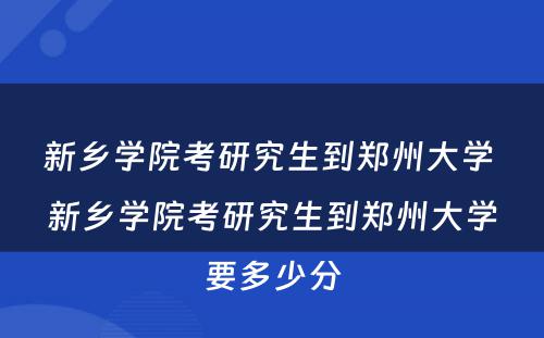 新乡学院考研究生到郑州大学 新乡学院考研究生到郑州大学要多少分