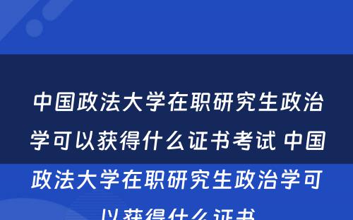 中国政法大学在职研究生政治学可以获得什么证书考试 中国政法大学在职研究生政治学可以获得什么证书