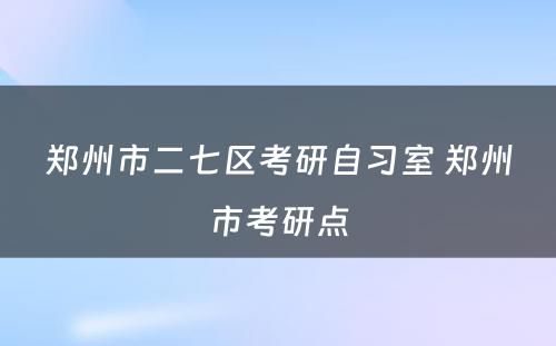 郑州市二七区考研自习室 郑州市考研点