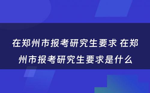 在郑州市报考研究生要求 在郑州市报考研究生要求是什么