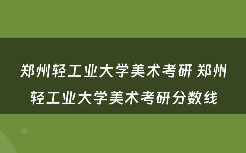 郑州轻工业大学美术考研 郑州轻工业大学美术考研分数线