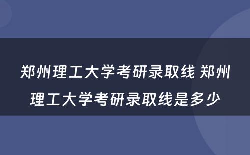 郑州理工大学考研录取线 郑州理工大学考研录取线是多少