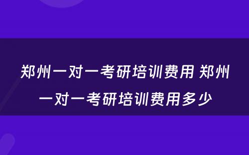 郑州一对一考研培训费用 郑州一对一考研培训费用多少