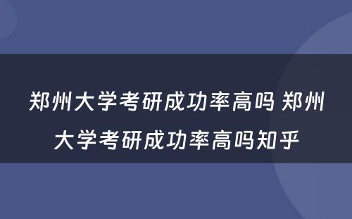 郑州大学考研成功率高吗 郑州大学考研成功率高吗知乎