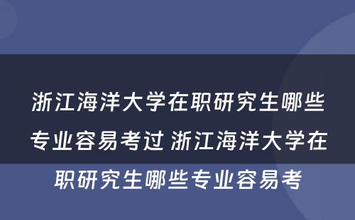 浙江海洋大学在职研究生哪些专业容易考过 浙江海洋大学在职研究生哪些专业容易考