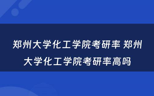 郑州大学化工学院考研率 郑州大学化工学院考研率高吗