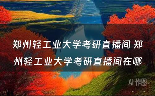 郑州轻工业大学考研直播间 郑州轻工业大学考研直播间在哪