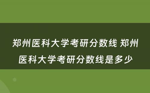 郑州医科大学考研分数线 郑州医科大学考研分数线是多少