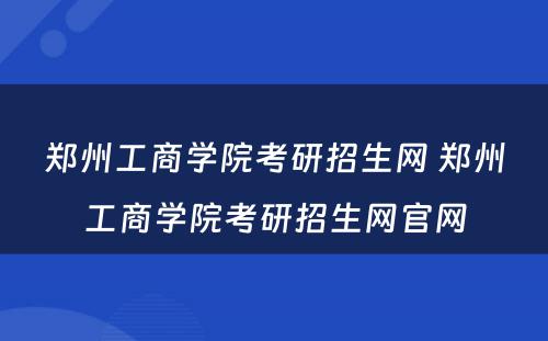 郑州工商学院考研招生网 郑州工商学院考研招生网官网