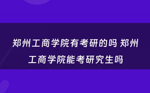 郑州工商学院有考研的吗 郑州工商学院能考研究生吗