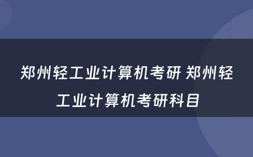 郑州轻工业计算机考研 郑州轻工业计算机考研科目